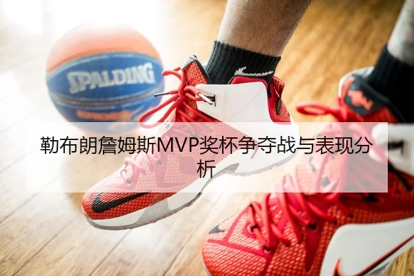 勒布朗詹姆斯MVP奖杯争夺战与表现分析