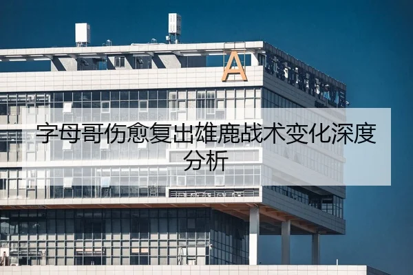 字母哥伤愈复出雄鹿战术变化深度分析