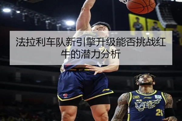 法拉利车队新引擎升级能否挑战红牛的潜力分析