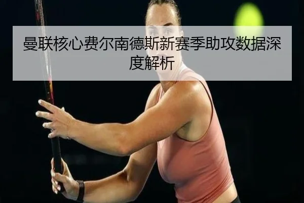 曼联核心费尔南德斯新赛季助攻数据深度解析